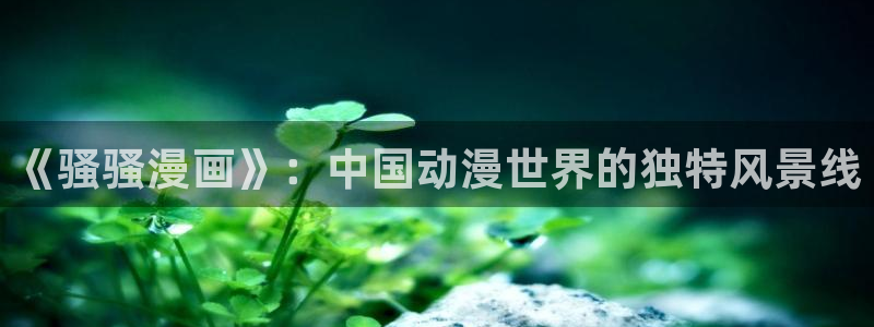 51漫画成人app：《骚骚漫画》：中国动漫世界的独特风景线